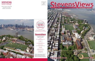NON PROFIT ORG.
                                                                    US POSTAGE
                                                                       PAID
                                                                   HOBOKEN, NJ
                                                                   PERMIT NO. 4


Stevens Institute of Technology
   Castle Point On Hudson
  Hoboken, NJ 07030-5991




                                     There’s more on our website!
                                  StevensNewsService.com/Views




                                         Stevens Institute of Technology
                                             Castle Point on Hudson
                                            Hoboken, NJ 07030 USA

                                                     Director,
                                       Office of Institute Communications
                                                Patrick A. Berzinski

                                                       Editor
                                                 Stephanie Mannino

                                         Manager, Stevens News Service
                                               Meagen Henning

                                                Contributing Editors
                                       Jessica Blumberg, Claudia Pope-Bayne

                                                    Photographer
                                                     Jim Cummins

                                             Designer - Web & Print
                                          Randolph Hoppe, rycomms.com

                                                Contact information
                                                  +1.201.216.5116
                                               smannino@stevens.edu


                                  All content, images and related information is the
                                  property of the Stevens News Service, Office of
                                  Development and External Affairs at Stevens
                                  Institute of Technology. Any unauthorized use or
                                  replication is strictly prohibited. Copyright 2006
                                  Stevens Institute of Technology. All rights reserved.
 