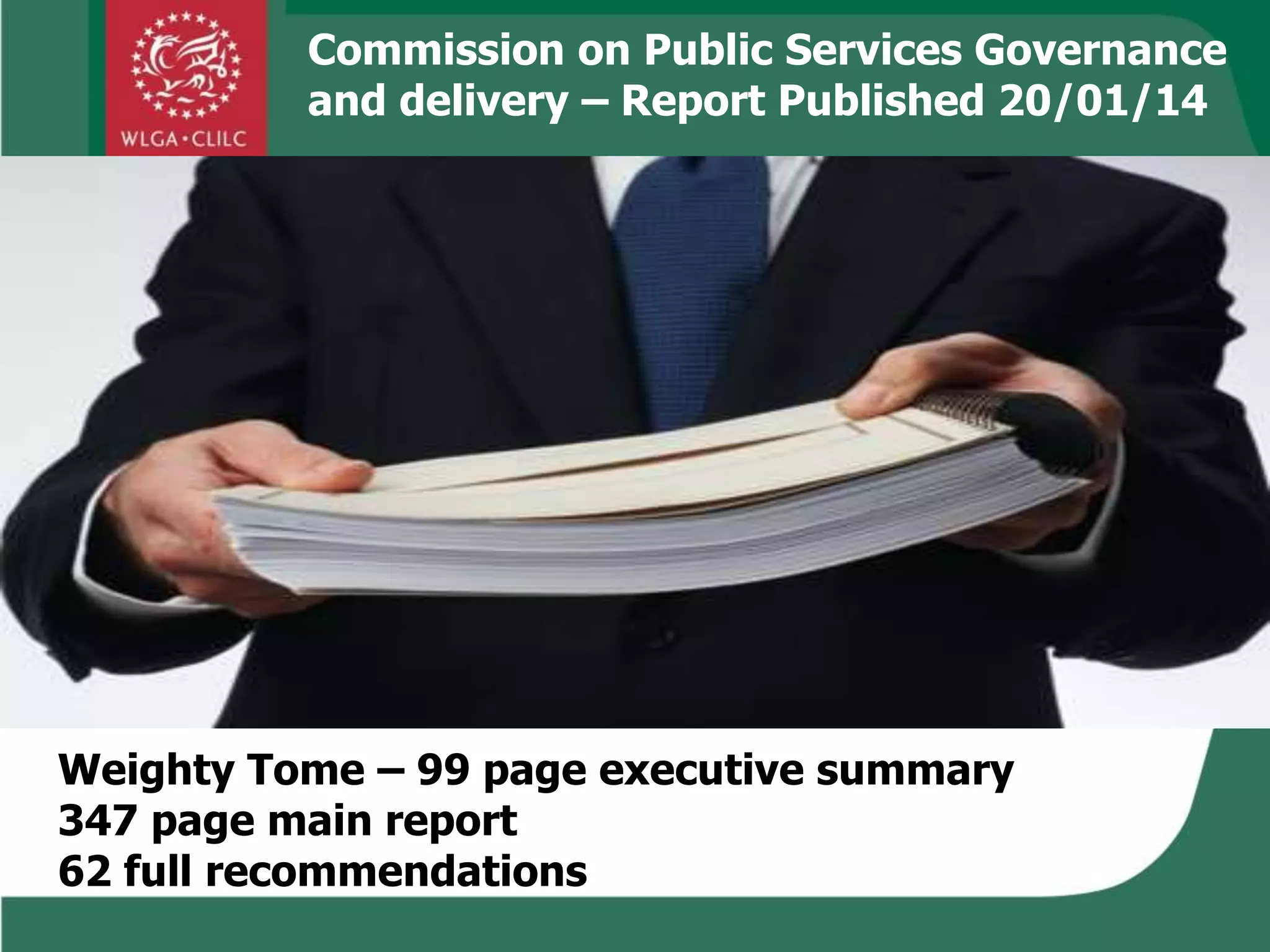 Commission on Public Services Governance
and delivery – Report Published 20/01/14
Weighty Tome – 99 page executive summary
347 page main report
62 full recommendations
 