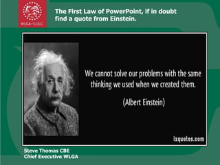 Steve Thomas CBE
Chief Executive WLGA
The First Law of PowerPoint, if in doubt
find a quote from Einstein.
 