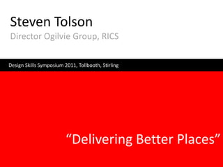 Steven Tolson
Director Ogilvie Group, RICS

Design Skills Symposium 2011, Tollbooth, Stirling




                         “Delivering Better Places”
 
