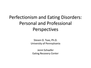 Perfectionism and Eating Disorders:
Personal and Professional
Perspectives
Steven D. Tsao, Ph.D.
University of Pennsylvania
Jenni Schaefer
Eating Recovery Center
 