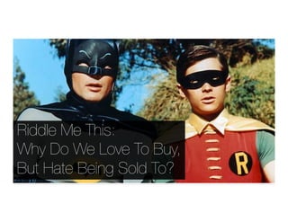 Riddle Me This:!
Why Do We Love To Buy,
But Hate Being Sold To?
 