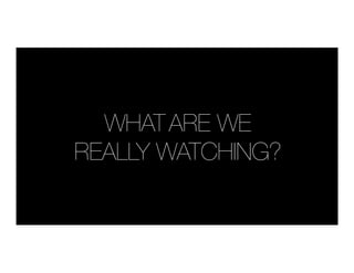 WHAT
ARE WE 
REALLY WATCHING?
 