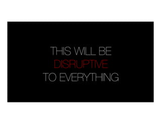 THIS WILL BE"
DISRUPTIVE
TO EVERYTHING
 