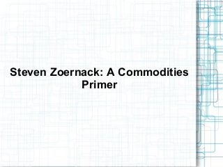 Steven Zoernack: A Commodities
Primer
 