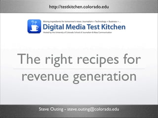 http://testkitchen.colorado.edu




The right recipes for
revenue generation

   Steve Outing - steve.outing@colorado.edu
 