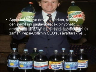 • Apple büyümeye devam ederken, şirketin
  genişlemesini sağlayabilecek bir yönetici
  aranıyordu. 1983 yılında Jobs, John Sculley'i (o
  zaman Pepsi-Cola'nın CEO'su) ayartarak ve…
 
