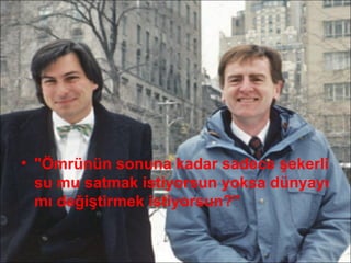 • "Ömrünün sonuna kadar sadece şekerli
  su mu satmak istiyorsun yoksa dünyayı
  mı değiştirmek istiyorsun?”
 