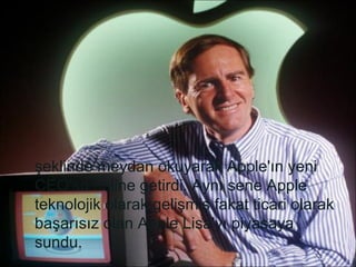 şeklinde meydan okuyarak Apple'ın yeni
CEO'su haline getirdi. Aynı sene Apple
teknolojik olarak gelişmiş fakat ticari olarak
başarısız olan Apple Lisa'yı piyasaya
sundu.
 