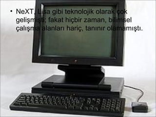 • NeXT, Lisa gibi teknolojik olarak çok
  gelişmişti; fakat hiçbir zaman, bilimsel
  çalışma alanları hariç, tanınır olamamıştı.
 