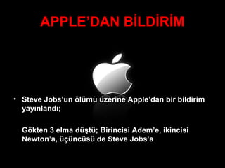 APPLE’DAN BİLDİRİM




• Steve Jobs’un ölümü üzerine Apple’dan bir bildirim 
  yayınlandı;

  Gökten 3 elma düştü; Birincisi Adem’e, ikincisi 
  Newton’a, üçüncüsü de Steve Jobs’a
 