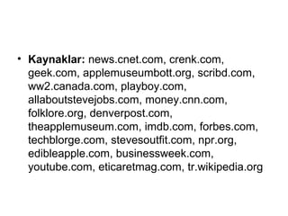 • Kaynaklar: news.cnet.com, crenk.com,
  geek.com, applemuseumbott.org, scribd.com,
  ww2.canada.com, playboy.com,
  allaboutstevejobs.com, money.cnn.com,
  folklore.org, denverpost.com,
  theapplemuseum.com, imdb.com, forbes.com,
  techblorge.com, stevesoutfit.com, npr.org,
  edibleapple.com, businessweek.com,
  youtube.com, eticaretmag.com, tr.wikipedia.org
 
