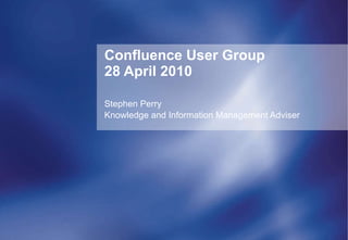 Confluence User Group 28 April 2010 Stephen Perry Knowledge and Information Management Adviser 