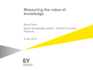 Measuring the value of
knowledge
Steve Perry
Sector Knowledge Leader – Global Consumer
Products
2 July 2014
 