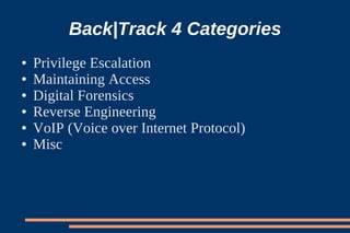 Back|Track 4 Categories
●   Privilege Escalation
●   Maintaining Access
●   Digital Forensics
●   Reverse Engineering
●   VoIP (Voice over Internet Protocol)
●   Misc
 