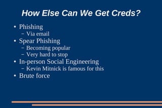 How Else Can We Get Creds?
●   Phishing
    –   Via email
●   Spear Phishing
    –   Becoming popular
    –   Very hard to stop
●   In-person Social Engineering
    –   Kevin Mitnick is famous for this
●   Brute force
 