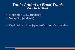 Tools Added to Back|Track
                  Extra Tools I Used

●   Metasploit 3.3.2 (updated)
●   Nmap 5.0 (updated)

●   Exploitdb archive (/pentest/exploits/exlpoitdb)
 