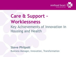 Care & Support –
Worklessness
Key Achievements of Innovation in
Housing and Health



Steve Philpott
Business Manager, Innovation, Transformation
 