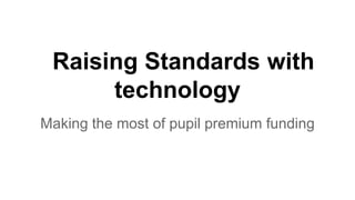 Raising Standards with
technology
Making the most of pupil premium funding
 