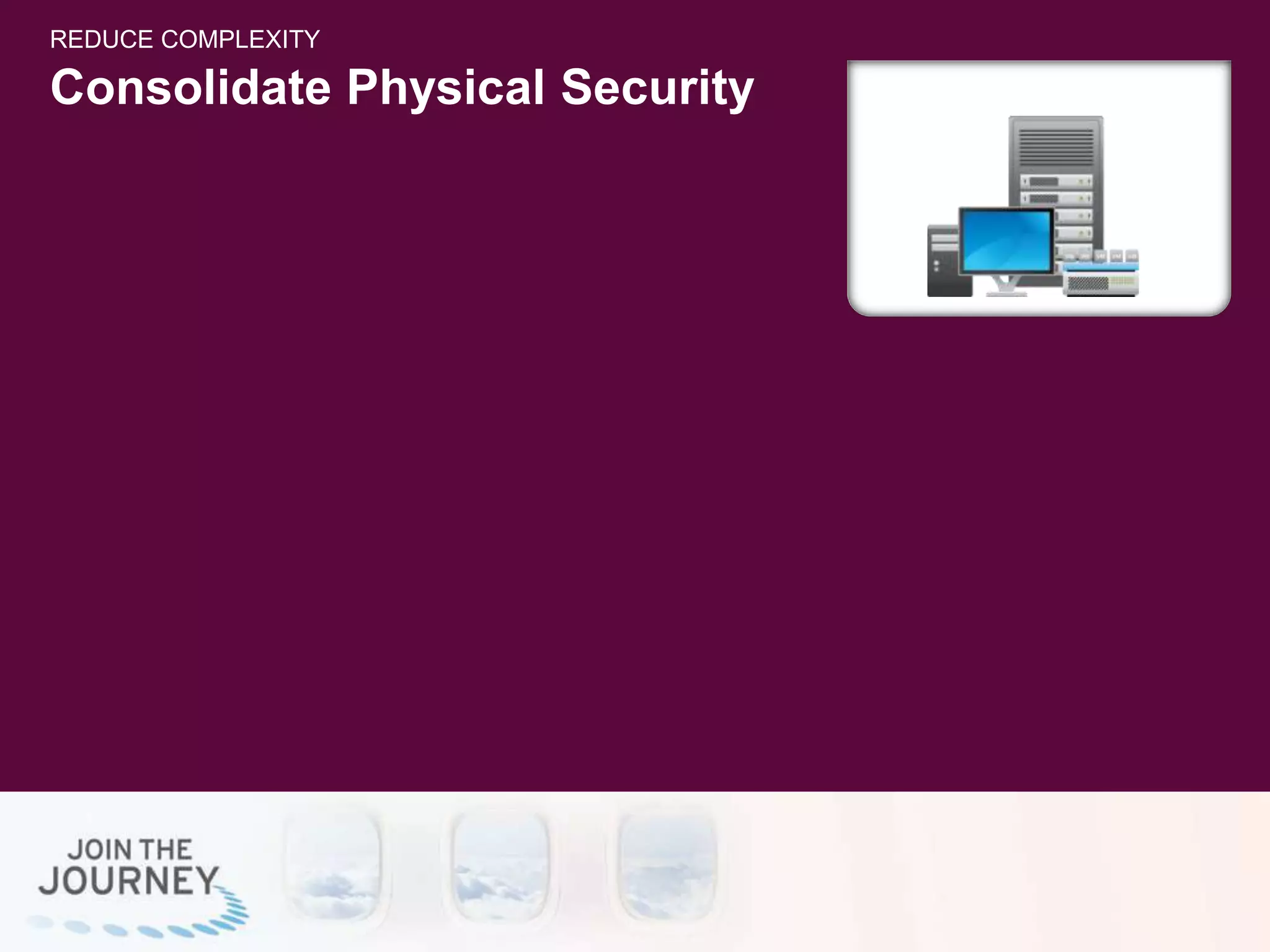 Consolidate Physical Security
REDUCE COMPLEXITY
 
