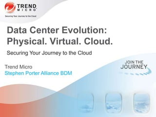 Securing Your Journey to the Cloud
Trend Micro
Stephen Porter Alliance BDM
Data Center Evolution:
Physical. Virtual. Cloud.
 