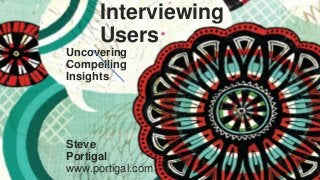 1
Interviewing
Users
Steve
Portigal
www.portigal.com
Uncovering
Compelling
Insights
 