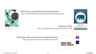 The Designer Is Present ‹#› Portigal
Click to edit Master title style
Resources, presentations and to purchase
http://rosenfeldmedia.com/books/interviewing-users/
Interviews with in-house user research leaders
http://portigal.com/series/DollarsToDonuts/
Coming in 2016
http://rosenfeldmedia.com/books/epic-fail/
 