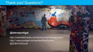 The Designer Is Present ‹#› Portigal
Click to edit Master title styleThank you! Questions?
@steveportigal
http://rosenfeldmedia.com/books/Interviewing-Users
http:// www.portigal.com/series/WarStories/
@DollrsToDonuts
 