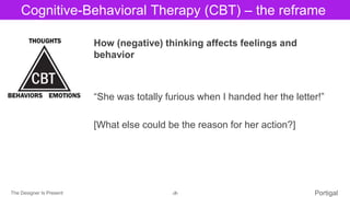 The Designer Is Present ‹#› Portigal
Click to edit Master title styleCognitive-Behavioral Therapy (CBT) – the reframe
How (negative) thinking affects feelings and
behavior
“She was totally furious when I handed her the letter!”
[What else could be the reason for her action?]
 