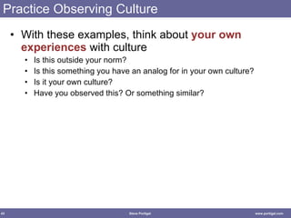 Practice Observing Culture With these examples, think about  your own experiences  with culture Is this outside your norm? Is this something you have an analog for in your own culture? Is it your own culture? Have you observed this? Or something similar? 