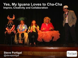 Yes, My Iguana Loves to Cha-Cha
Improv, Creativity and Collaboration




    Steve Portigal
1   @steveportigal
 