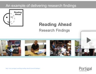 An example of delivering research findings




  http://www.portigal.com/blog/reading-ahead-research-findings/

Steve Portigal                                                    @steveportigal
 