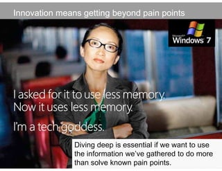 Innovation means getting beyond pain points




                 Diving deep is essential if we want to use
                 the information we’ve gathered to do more
Steve Portigal   than solve known pain points.     @steveportigal
 