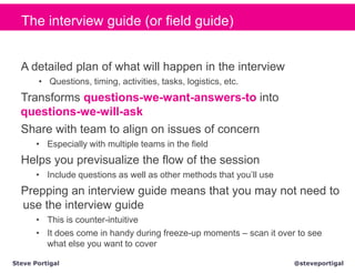 The interview guide (or field guide)


  A detailed plan of what will happen in the interview
       • Questions, timing, ...