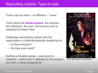 Finding the right participants (aka recruiting)Often an afterthought in project planningBut the right customers are crucial to get the right insights