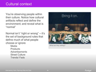 Check your worldview at the doorBefore you start doing interviews, do a team-wide brain dump of all your assumptions and expectationsGet closely-held beliefs out of your heads