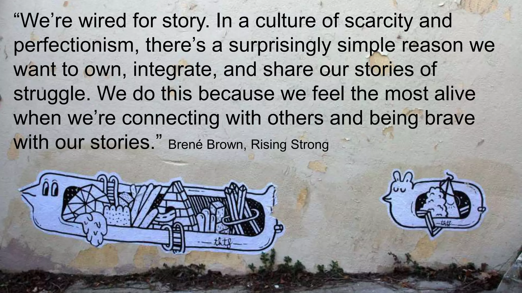 ‹#› Portigal
Click to edit Master title style“We’re wired for story. In a culture of scarcity and
perfectionism, there’s a surprisingly simple reason we
want to own, integrate, and share our stories of
struggle. We do this because we feel the most alive
when we’re connecting with others and being brave
with our stories.” Brené Brown, Rising Strong
 