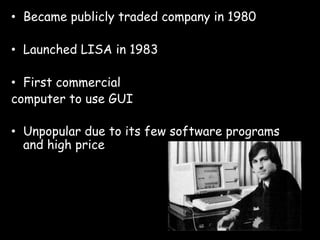 •  Became publicly traded company in 1980

•  Launched LISA in 1983

•  First commercial
computer to use GUI

•  Unpopular due to its few software programs
   and high price
 