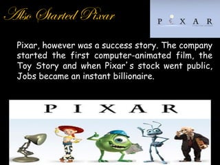 Also Started Pixar
  Pixar, however was a success story. The company
  started the first computer-animated film, the
  Toy Story and when Pixar s stock went public,
  Jobs became an instant billionaire.
 