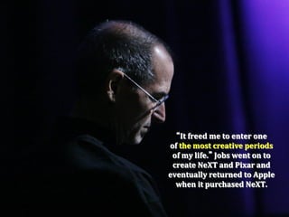 It	
  freed	
  me	
  to	
  enter	
  one	
  	
  
of	
  the	
  most	
  creative	
  periods	
  
 of	
  my	
  life. 	
  Jobs	
  went	
  on	
  to	
  
 create	
  NeXT	
  and	
  Pixar	
  and	
  
eventually	
  returned	
  to	
  Apple	
  
  when	
  it	
  purchased	
  NeXT.	
  
 