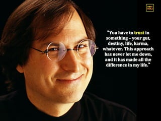 You	
  have	
  to	
  trust	
  in	
  
  something	
  –	
  your	
  gut,	
  
   destiny,	
  life,	
  karma,	
  	
  
whatever.	
  This	
  approach	
  
 has	
  never	
  let	
  me	
  down,	
  
 and	
  it	
  has	
  made	
  all	
  the	
  
  difference	
  in	
  my	
  life.
 