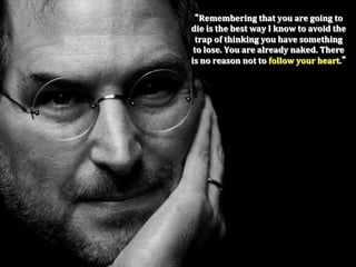 Remembering	
  that	
  you	
  are	
  going	
  to	
  
die	
  is	
  the	
  best	
  way	
  I	
  know	
  to	
  avoid	
  the	
  
  trap	
  of	
  thinking	
  you	
  have	
  something	
  	
  
 to	
  lose.	
  You	
  are	
  already	
  naked.	
  There	
  
is	
  no	
  reason	
  not	
  to	
  follow	
  your	
  heart.
 