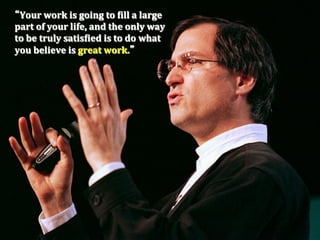 Your	
  work	
  is	
  going	
  to	
  Pill	
  a	
  large	
  
part	
  of	
  your	
  life,	
  and	
  the	
  only	
  way	
  
to	
  be	
  truly	
  satisPied	
  is	
  to	
  do	
  what	
  	
  
you	
  believe	
  is	
  great	
  work.  
 