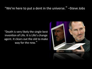 "We're	
  here	
  to	
  put	
  a	
  dent	
  in	
  the	
  universe. 	
  –Steve	
  Jobs	
  




"Death	
  is	
  very	
  likely	
  the	
  single	
  best	
  
invenPon	
  of	
  Life.	
  It	
  is	
  Life's	
  change	
  
agent.	
  It	
  clears	
  out	
  the	
  old	
  to	
  make	
  
             way	
  for	
  the	
  new. 	
  
 