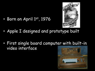 •  Born on April 1st, 1976

•  Apple I designed and prototype built

•  First single board computer with built-in
   video interface
 
