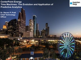 1
CenterPoint Energy
Time Machines: The Evolution and Application of
Predictive Analytics
Dr. Steven P. Pratt
Chief Technology
Officer
 