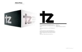 The logo was created with Mr Waterfall for a new           Client: TZ
communications project. The business cards brief was       Project: Logo
simple:                                                    Design & Art direction: Steve Price

‘They’ve got to look shit hot, oh, and, I like black and
white.’

I picked up the phone, called GenerationPress, and
within a matter of (a few beers) we’d decided upon the
540gsm Colorplan ebony / pristine white and black foil.
Done.
Client loves it, take my word for it, and so do I.




                                                                                                 Plan-B Studio Limited | Showcase | 2010
 