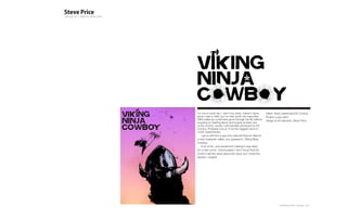 v




I’m not a comic fan. I don’t buy them. Haven’t done        Client: Andy Lieberman/DC Comics
since I was a child, but no man worth his masculine        Project: Logo ident
DNA make-up could have gone through his life without       Design & Art direction: Steve Price
knowing of, hearing about and buying at least one
of the comics, books, merchandise produced by DC
Comics. Probably one of, if not the biggest name in
comic superheroes.
    I got a call from a guy who was pitching an idea for
a new character called, you guessed it, Viking Ninja
Cowboy.
    A lot of fun, and excitement making a logo ident
for a new comic. Unfortunately I don’t know that DC
Comic’s felt the same about the story, but I loved the
identity I created.




                                                                      Plan-B Studio Limited | Showcase | 2010
 