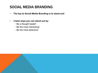 SOCIAL MEDIA BRANDING
•   The key to Social Media Branding is to stand out!


•   3 best ways you can stand out by:
     • Be a thought leader!
     • Be the most interesting!
     • Be the most attractive!
 