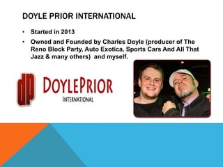 DOYLE PRIOR INTERNATIONAL
• Started in 2013
• Owned and Founded by Charles Doyle (producer of The
  Reno Block Party, Auto Exotica, Sports Cars And All That
  Jazz & many others) and myself.
 
